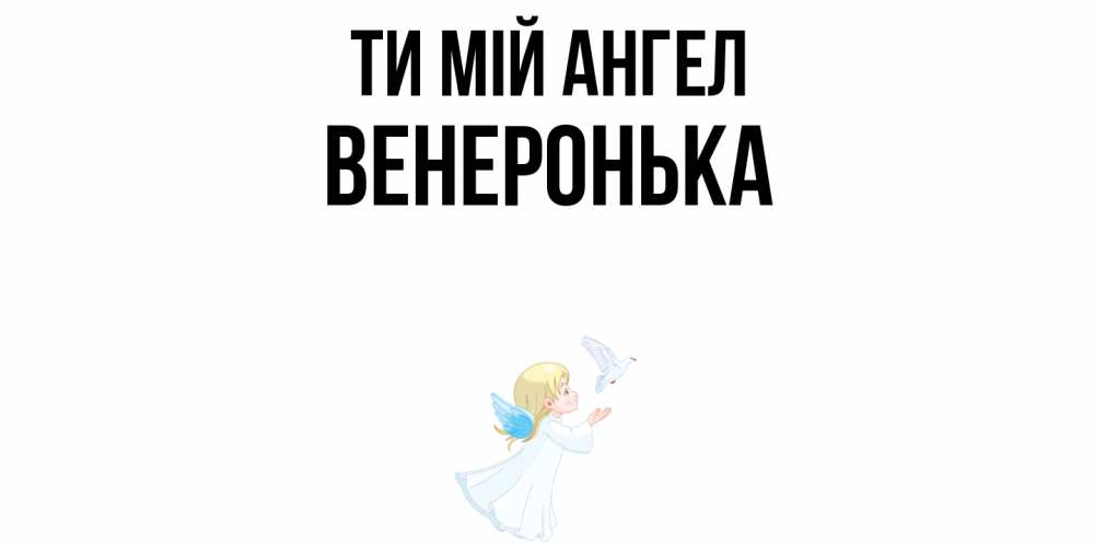 Открытка на каждый день з підписом, Венеронька Ти мій ангел ангел, голубь Прикольна листівка з побажанням онлайн скачати безкоштовно 