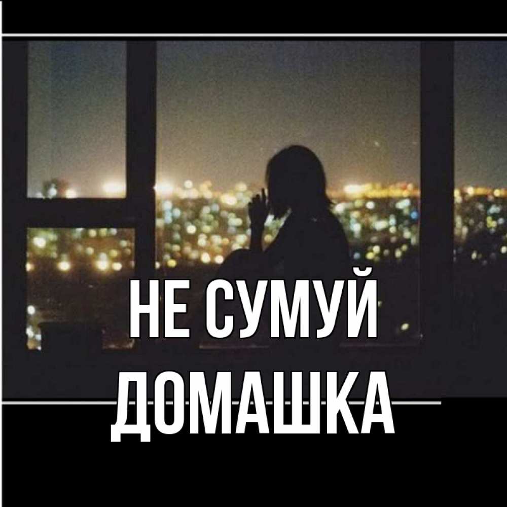Открытка на каждый день з підписом, Домашка Не сумуй смотрит на ночной город Прикольна листівка з побажанням онлайн скачати безкоштовно 
