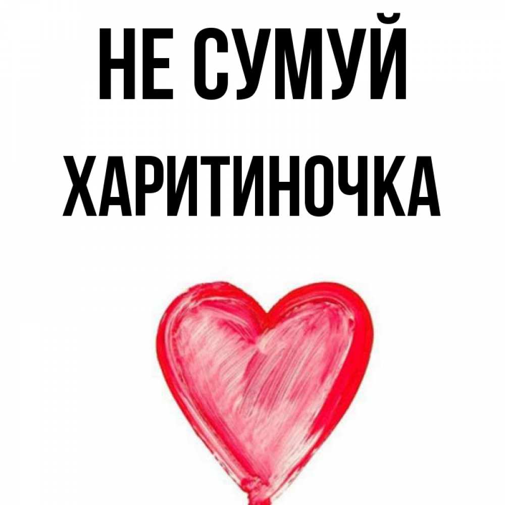 Открытка на каждый день з підписом, Харитиночка Не сумуй сердечко Прикольна листівка з побажанням онлайн скачати безкоштовно 