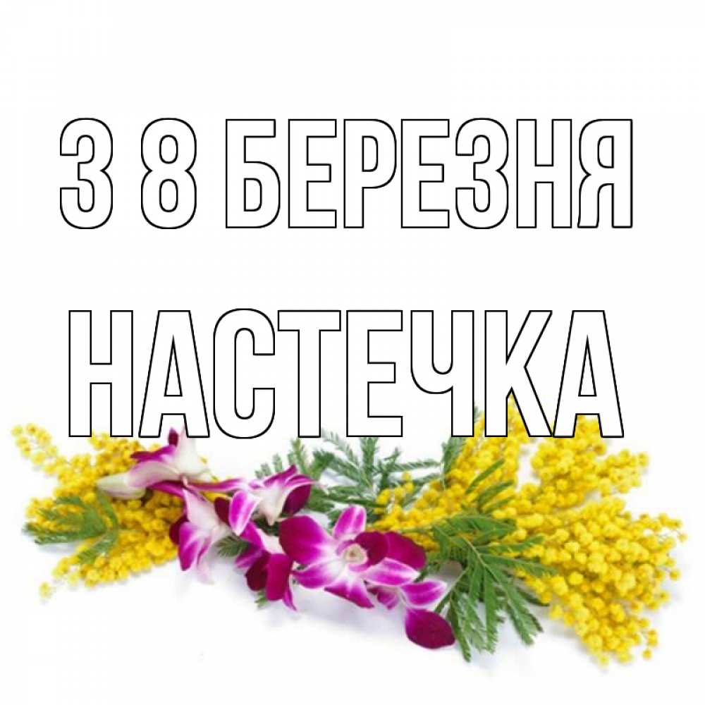 Открытка на каждый день з підписом, Настечка З 8 БЕРЕЗНЯ открытка на международный женский день с цветами  1 Прикольна листівка з побажанням онлайн скачати безкоштовно 