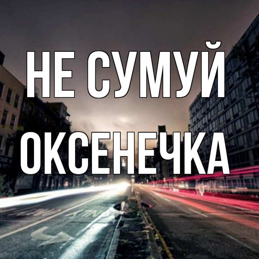 Открытка на каждый день з підписом, Оксенечка Не сумуй съемка ночью Прикольна листівка з побажанням онлайн скачати безкоштовно 