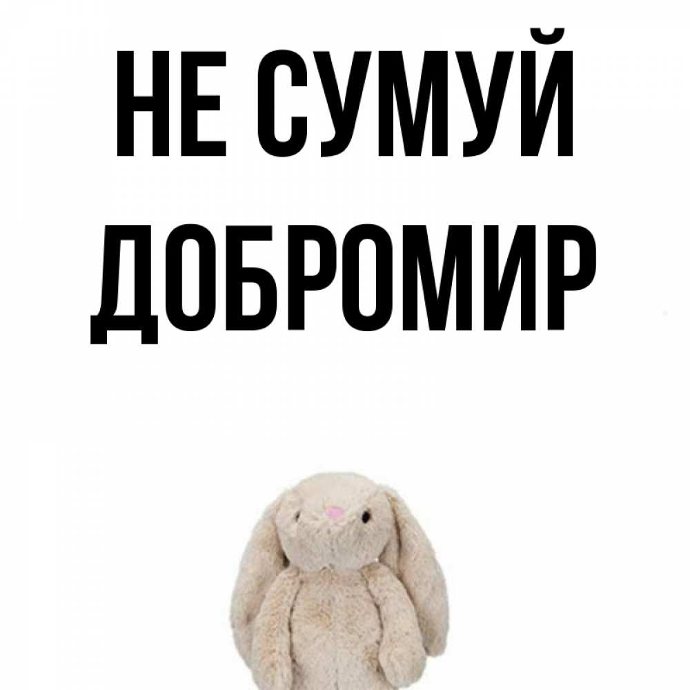 Открытка на каждый день з підписом, Добромир Не сумуй детская игрушка зайчика Прикольна листівка з побажанням онлайн скачати безкоштовно 