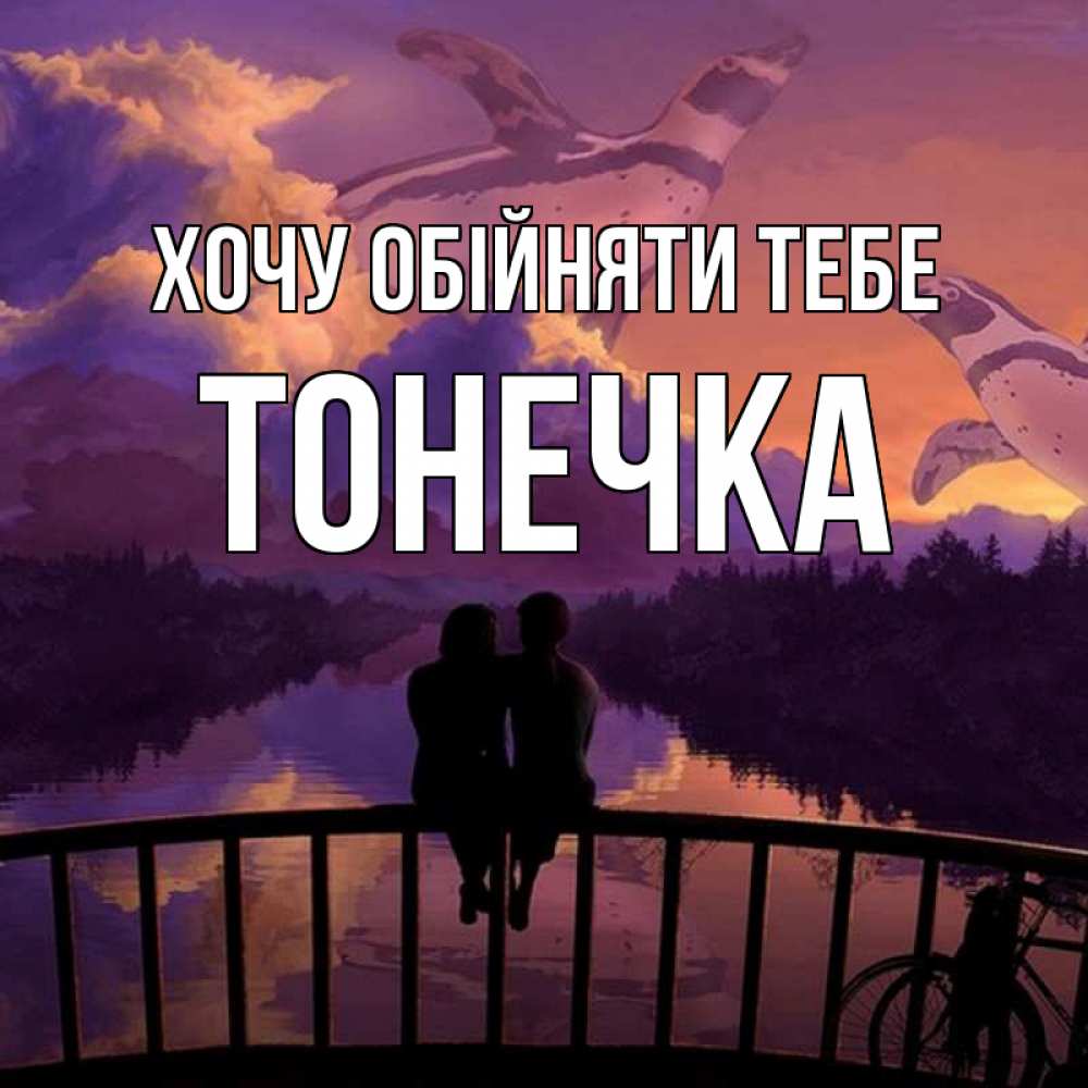 Открытка на каждый день з підписом, Тонечка Хочу обійняти тебе парочка сидит на мосте или на набережной Прикольна листівка з побажанням онлайн скачати безкоштовно 
