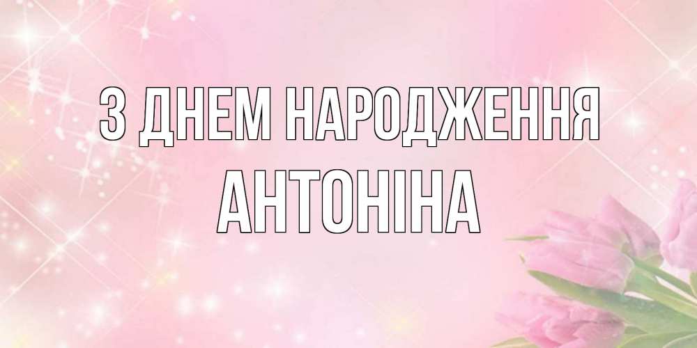 Открытка на каждый день з підписом, Антоніна З Днем народження открытки в нежных цветах Прикольна листівка з побажанням онлайн скачати безкоштовно 