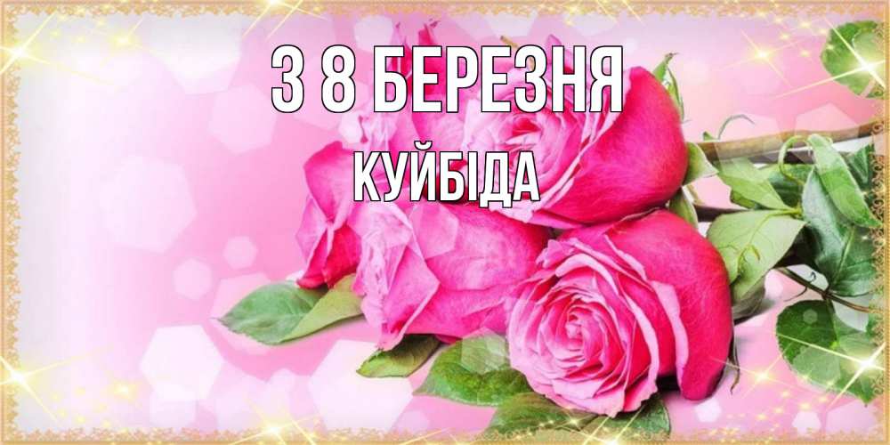 Открытка на каждый день з підписом, Куйбіда З 8 БЕРЕЗНЯ открытка с розами на международный женский день Прикольна листівка з побажанням онлайн скачати безкоштовно 