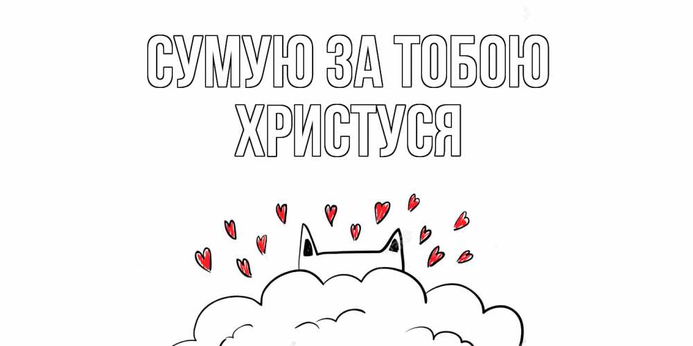 Открытка на каждый день з підписом, Христуся Сумую за тобою котик скучает по тебе очень с сердечками Прикольна листівка з побажанням онлайн скачати безкоштовно 