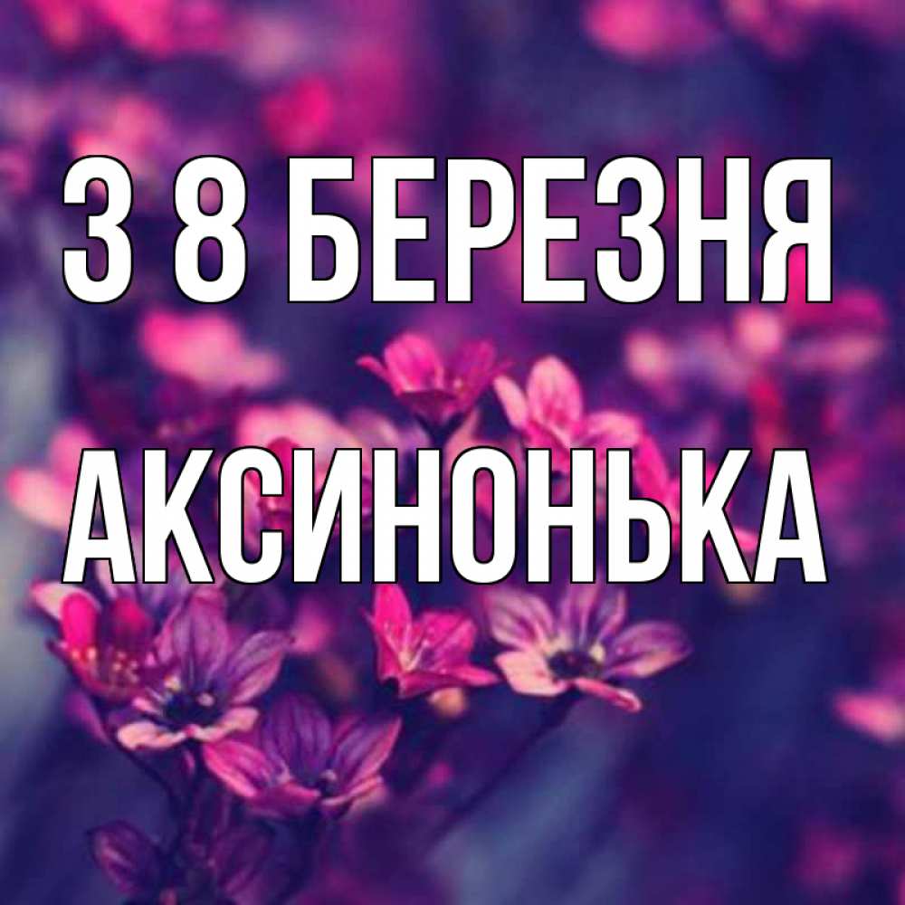 Открытка на каждый день з підписом, Аксинонька З 8 БЕРЕЗНЯ небольшие цветы 1 Прикольна листівка з побажанням онлайн скачати безкоштовно 