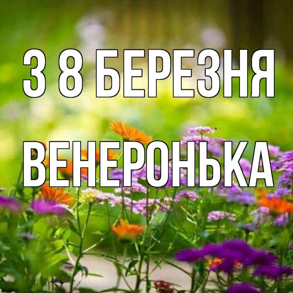 Открытка на каждый день з підписом, Венеронька З 8 БЕРЕЗНЯ цветы Прикольна листівка з побажанням онлайн скачати безкоштовно 