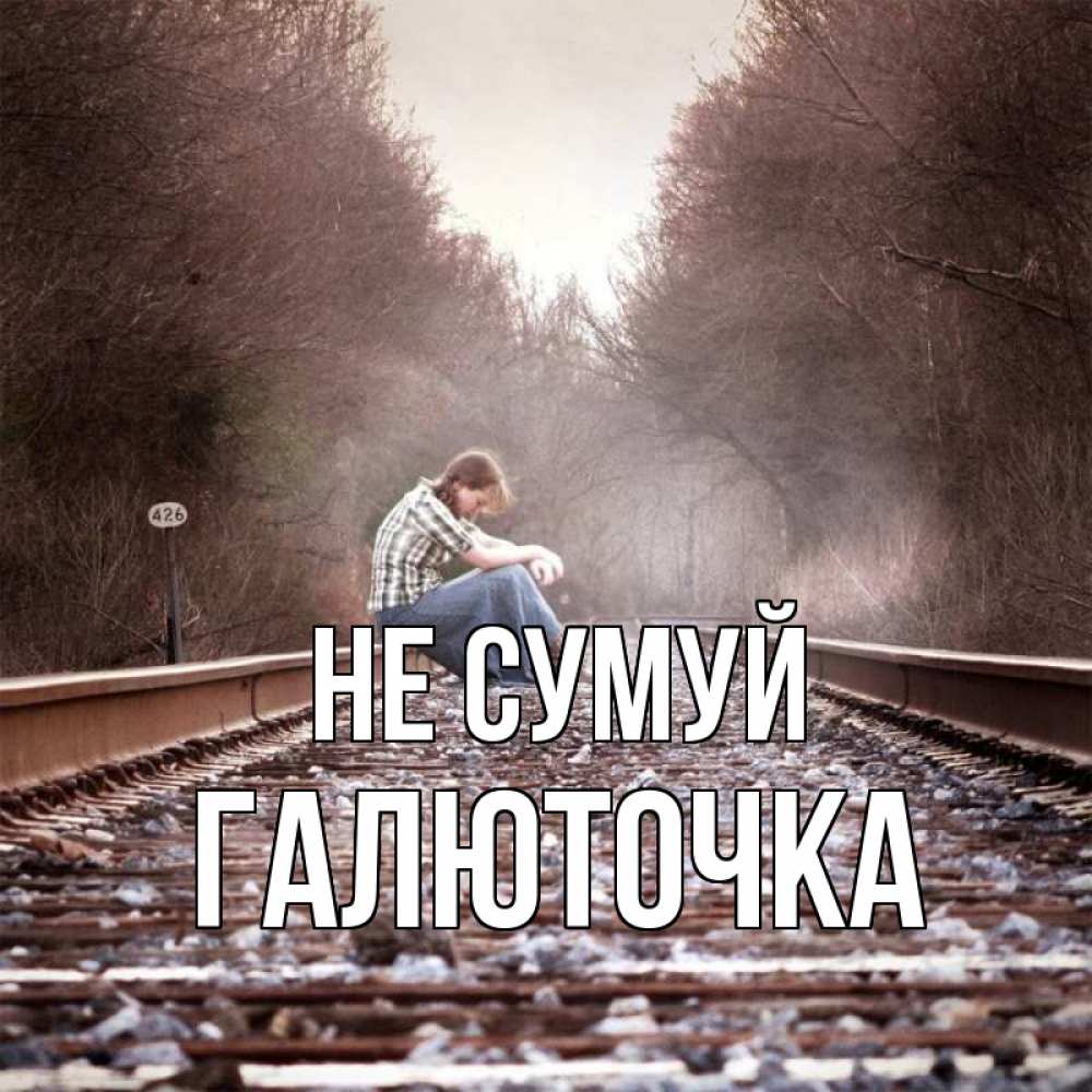 Открытка на каждый день з підписом, Галюточка Не сумуй девушка на рельсах Прикольна листівка з побажанням онлайн скачати безкоштовно 