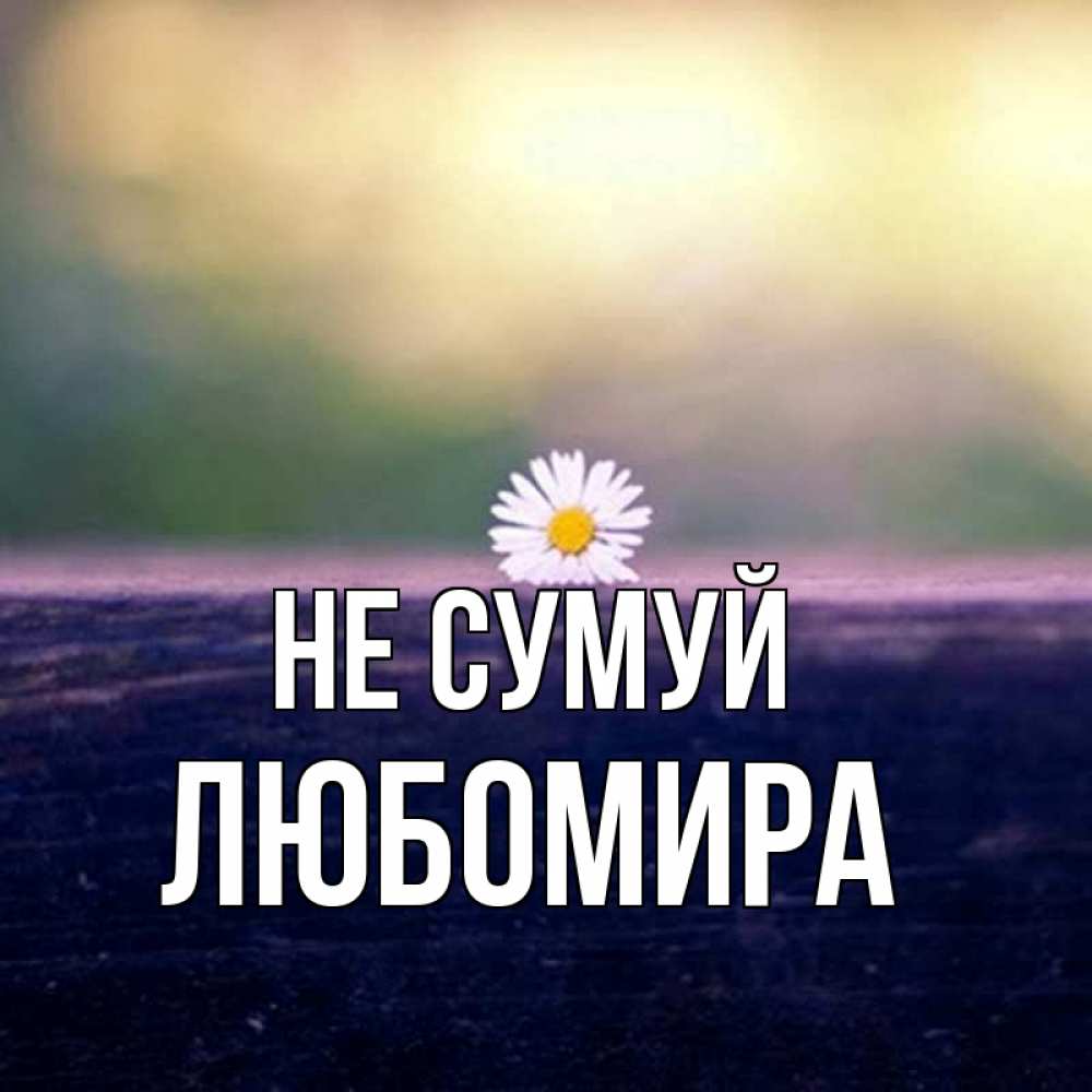Открытка на каждый день з підписом, Любомира Не сумуй красота Прикольна листівка з побажанням онлайн скачати безкоштовно 