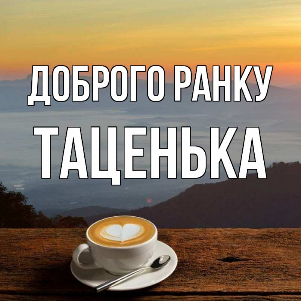 Открытка на каждый день з підписом, Таценька Доброго ранку кофе на высоте Прикольна листівка з побажанням онлайн скачати безкоштовно 