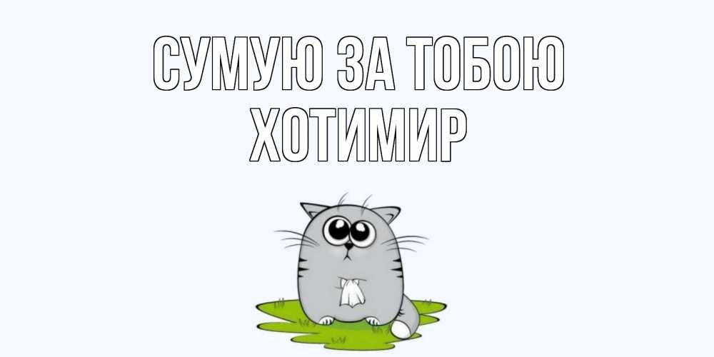 Открытка на каждый день з підписом, Хотимир Сумую за тобою открытки с котиками я по тебе скучаю с именем Прикольна листівка з побажанням онлайн скачати безкоштовно 