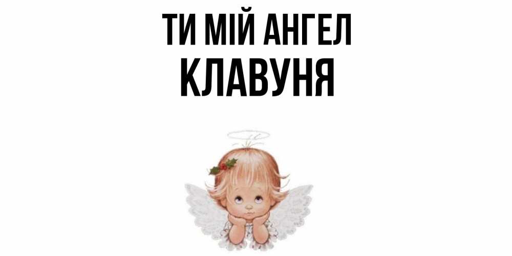 Открытка на каждый день з підписом, Клавуня Ти мій ангел ангел Прикольна листівка з побажанням онлайн скачати безкоштовно 