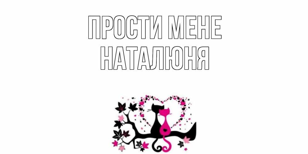 Открытка на каждый день з підписом, Наталюня Прости мене коты Прикольна листівка з побажанням онлайн скачати безкоштовно 