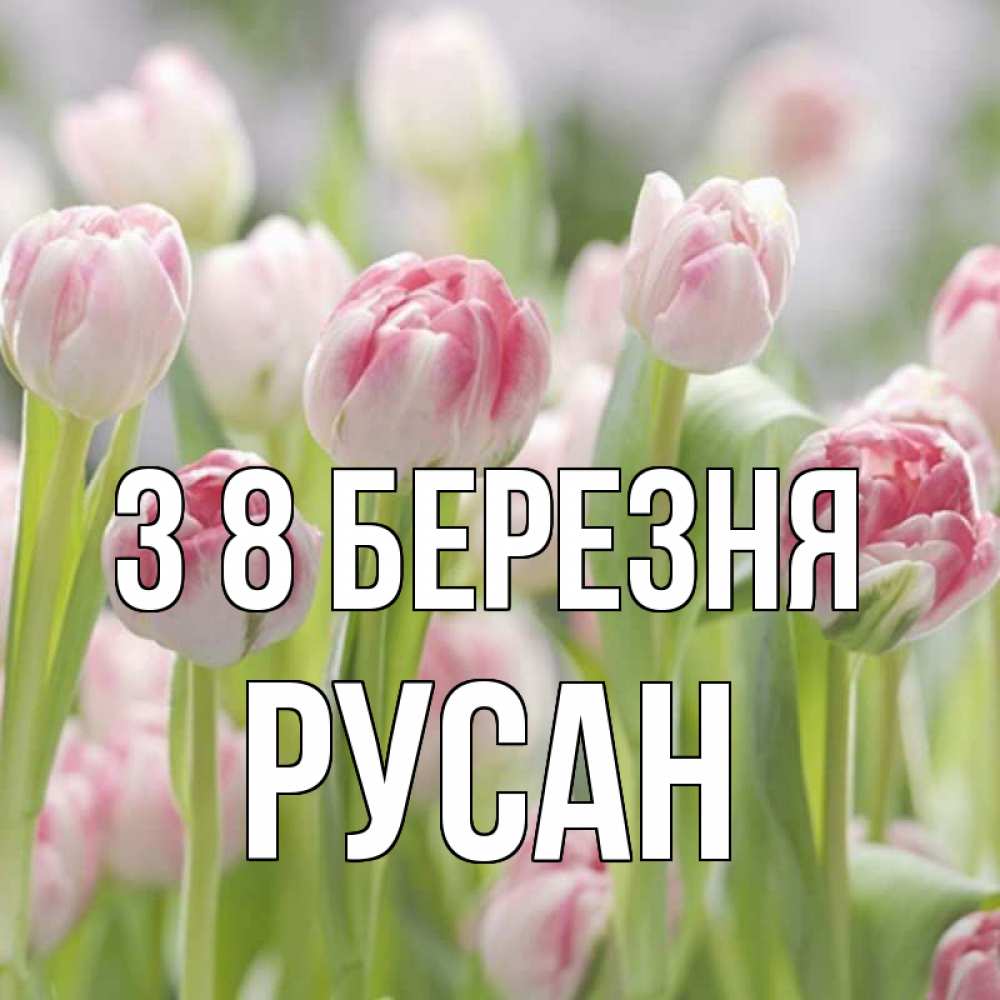 Открытка на каждый день з підписом, Русан З 8 БЕРЕЗНЯ цветы Прикольна листівка з побажанням онлайн скачати безкоштовно 