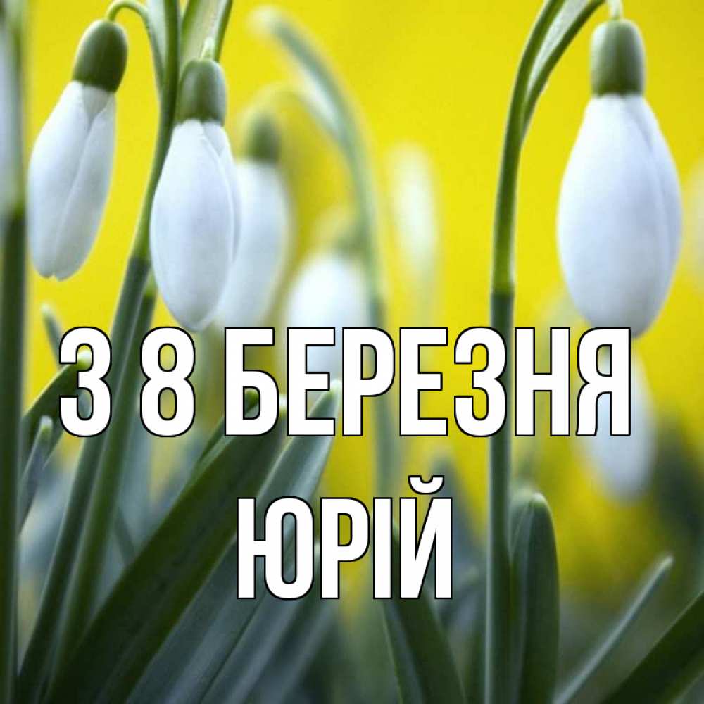 Открытка на каждый день з підписом, Юрій З 8 БЕРЕЗНЯ весенние цветы Прикольна листівка з побажанням онлайн скачати безкоштовно 