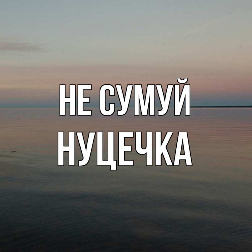 Открытка на каждый день з підписом, Нуцечка Не сумуй водная гладь Прикольна листівка з побажанням онлайн скачати безкоштовно 