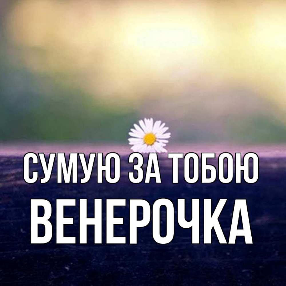 Открытка на каждый день з підписом, Венерочка Сумую за тобою приходи в гости Прикольна листівка з побажанням онлайн скачати безкоштовно 