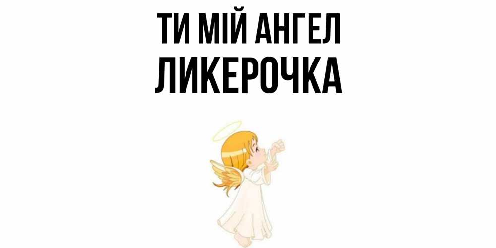 Открытка на каждый день з підписом, Ликерочка Ти мій ангел ангел, девочка Прикольна листівка з побажанням онлайн скачати безкоштовно 