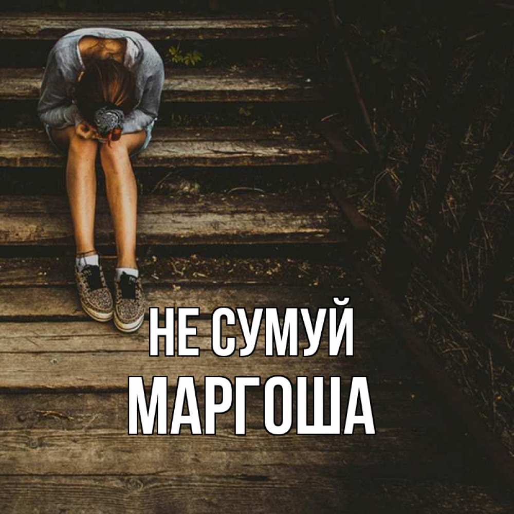 Открытка на каждый день з підписом, Маргоша Не сумуй девушка сидит на деревянных ступеньках Прикольна листівка з побажанням онлайн скачати безкоштовно 
