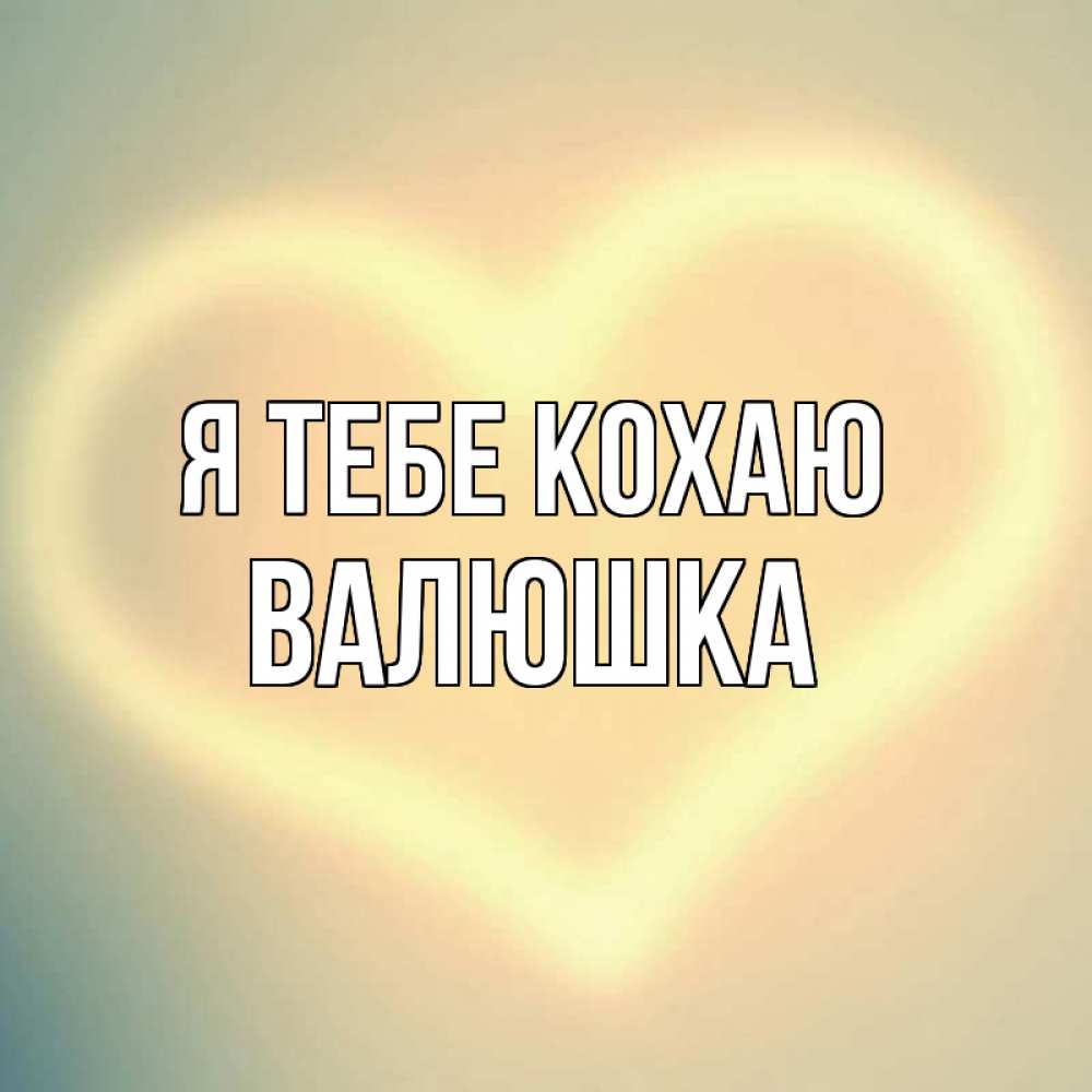 Открытка на каждый день з підписом, Валюшка Я тебе кохаю сердце Прикольна листівка з побажанням онлайн скачати безкоштовно 