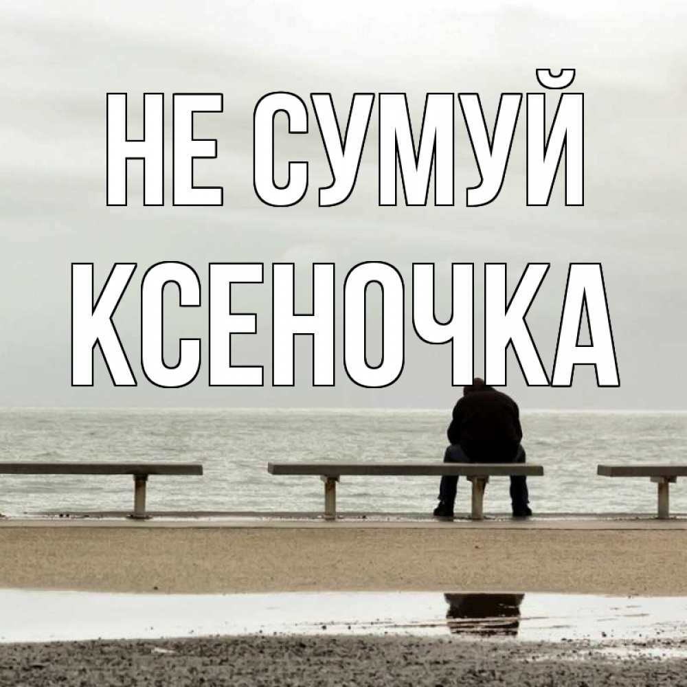 Открытка на каждый день з підписом, Ксеночка Не сумуй вода Прикольна листівка з побажанням онлайн скачати безкоштовно 