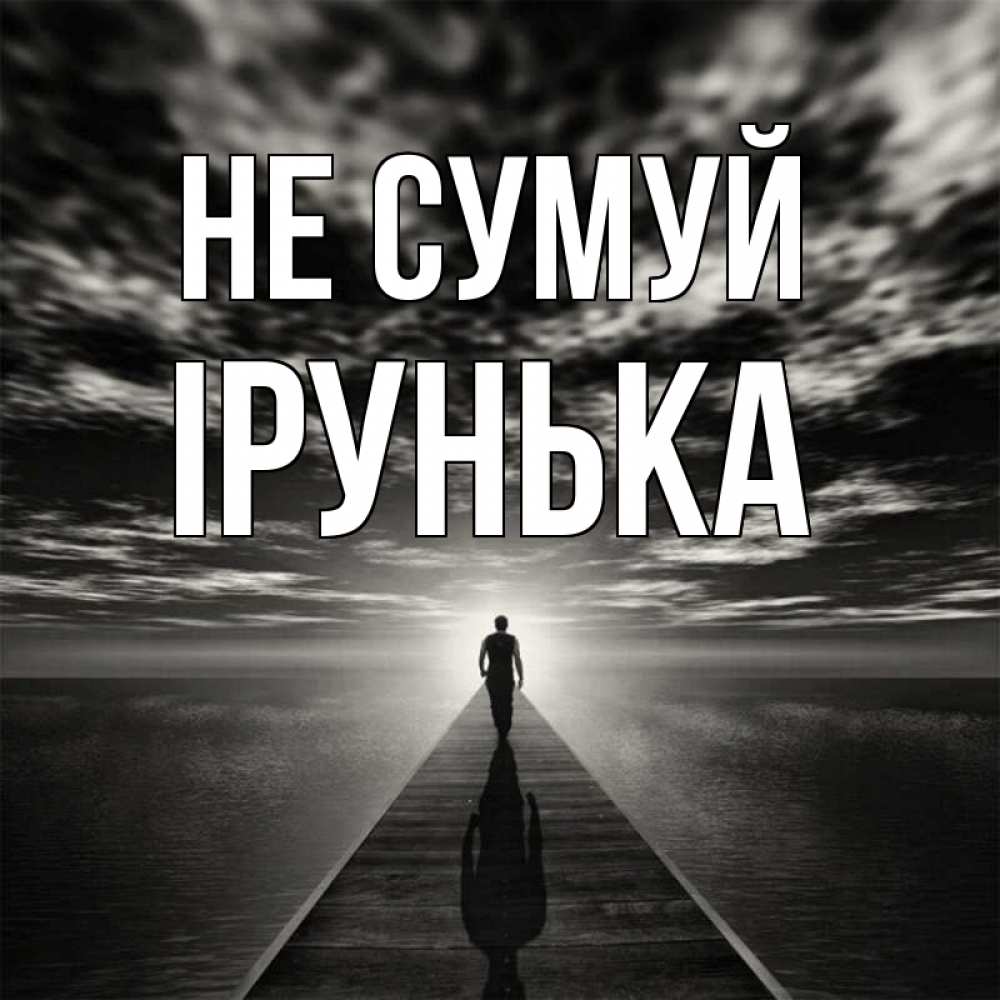 Открытка на каждый день з підписом, Ірунька Не сумуй человек Прикольна листівка з побажанням онлайн скачати безкоштовно 