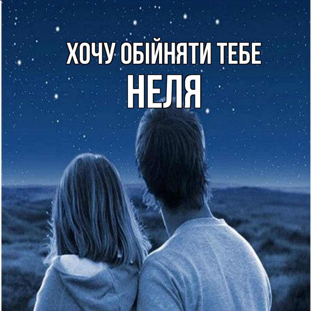 Открытка на каждый день з підписом, Неля Хочу обійняти тебе парень с девушкой смотрят на звезды Прикольна листівка з побажанням онлайн скачати безкоштовно 