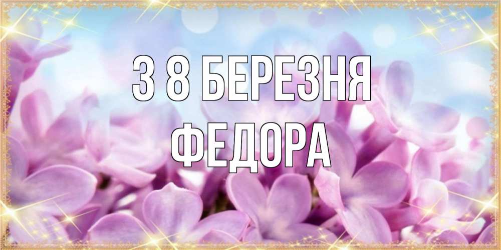 Открытка на каждый день з підписом, Федора З 8 БЕРЕЗНЯ открытка на международный женский день с цветами Прикольна листівка з побажанням онлайн скачати безкоштовно 