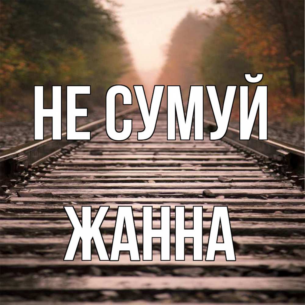 Открытка на каждый день з підписом, Жанна Не сумуй лес и железная дорога Прикольна листівка з побажанням онлайн скачати безкоштовно 