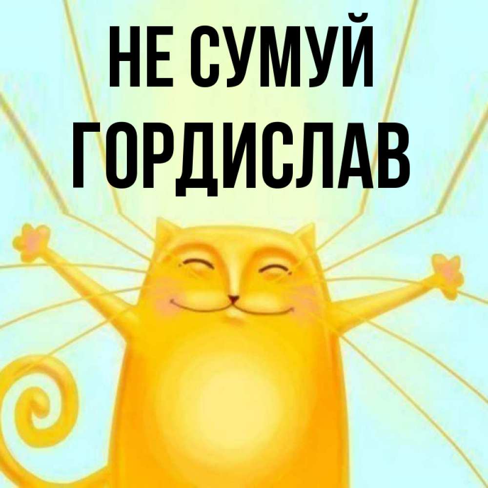 Открытка на каждый день з підписом, Гордислав Не сумуй обнимашки усатые Прикольна листівка з побажанням онлайн скачати безкоштовно 