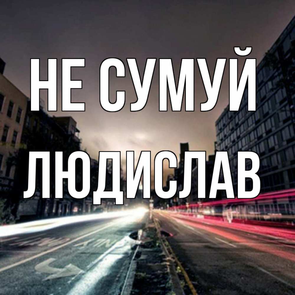 Открытка на каждый день з підписом, Людислав Не сумуй съемка ночью Прикольна листівка з побажанням онлайн скачати безкоштовно 