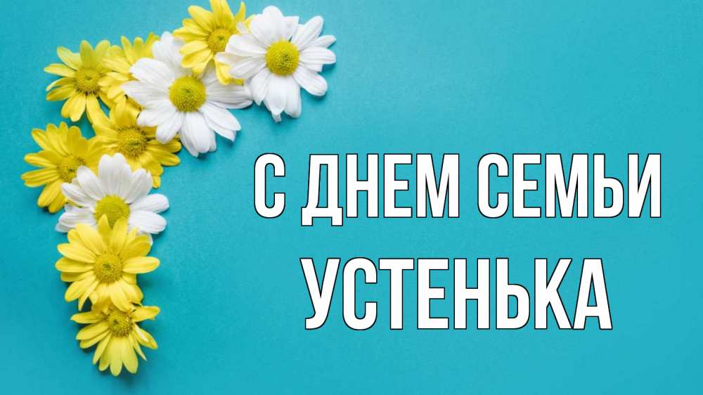 Открытка на каждый день з підписом, Устенька С днем семьи с днем семьи Прикольна листівка з побажанням онлайн скачати безкоштовно 