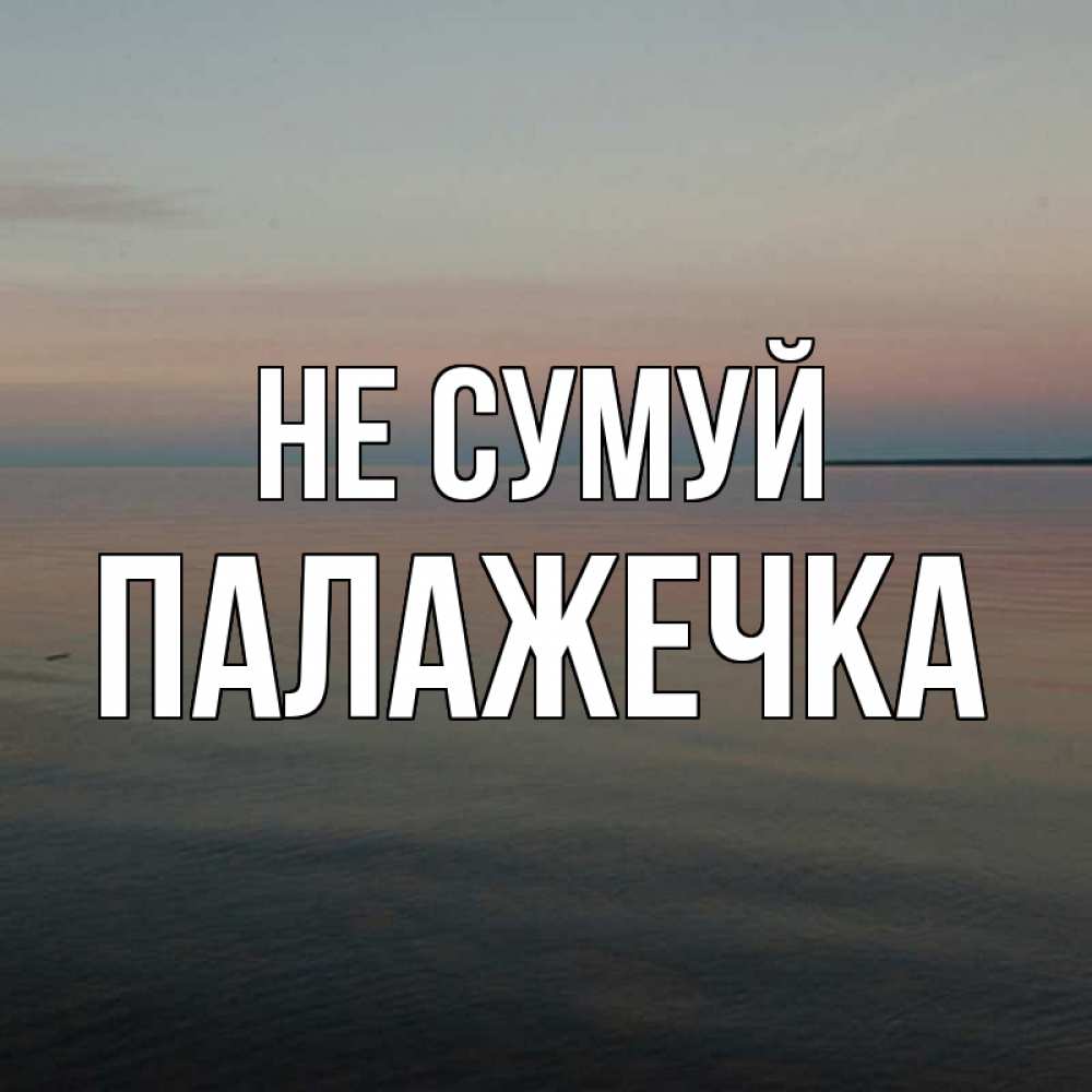 Открытка на каждый день з підписом, Палажечка Не сумуй водная гладь Прикольна листівка з побажанням онлайн скачати безкоштовно 