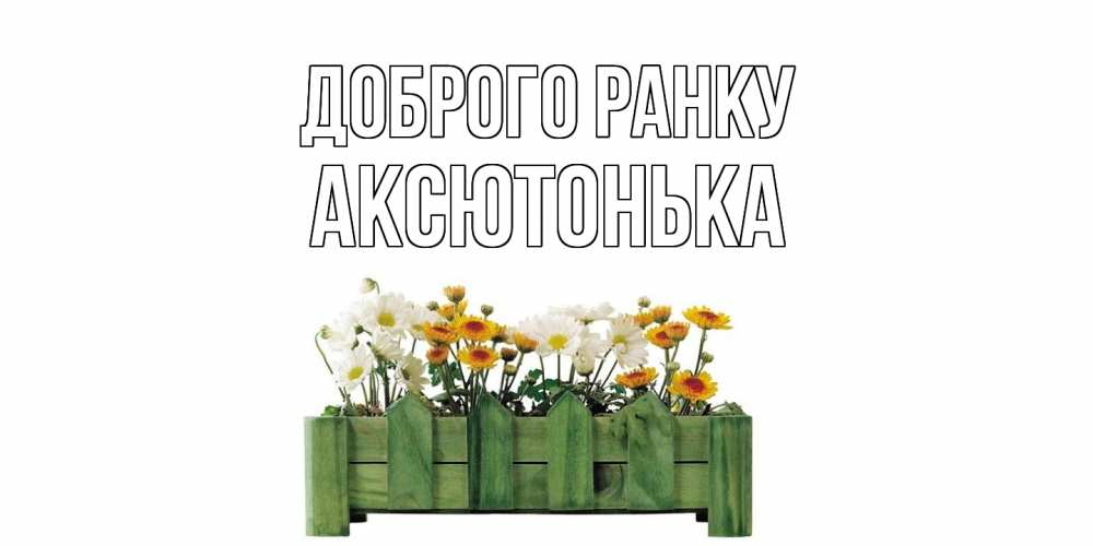 Открытка на каждый день з підписом, Аксютонька Доброго ранку цветы Прикольна листівка з побажанням онлайн скачати безкоштовно 