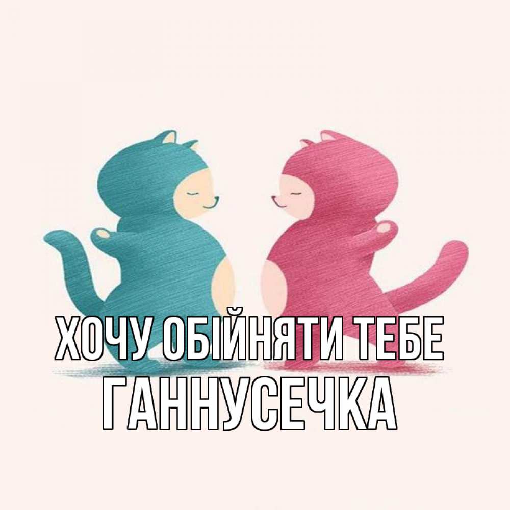 Открытка на каждый день з підписом, Ганнусечка Хочу обійняти тебе пузики и котики Прикольна листівка з побажанням онлайн скачати безкоштовно 