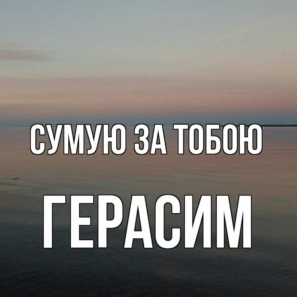 Открытка на каждый день з підписом, Герасим Сумую за тобою пусто Прикольна листівка з побажанням онлайн скачати безкоштовно 