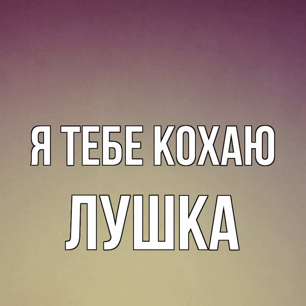 Открытка на каждый день з підписом, Лушка Я тебе кохаю для любимой Прикольна листівка з побажанням онлайн скачати безкоштовно 