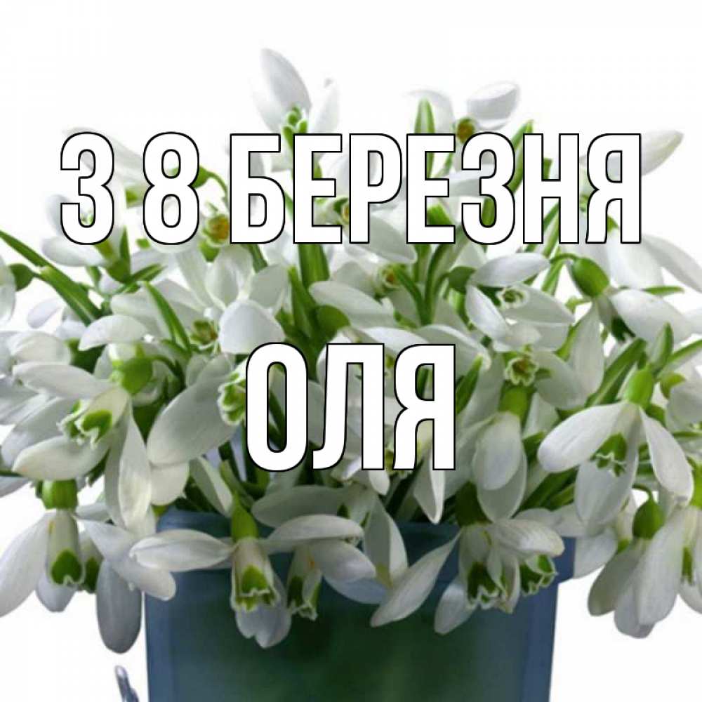 Открытка на каждый день з підписом, Оля З 8 БЕРЕЗНЯ цветы к международному женскому дню Прикольна листівка з побажанням онлайн скачати безкоштовно 