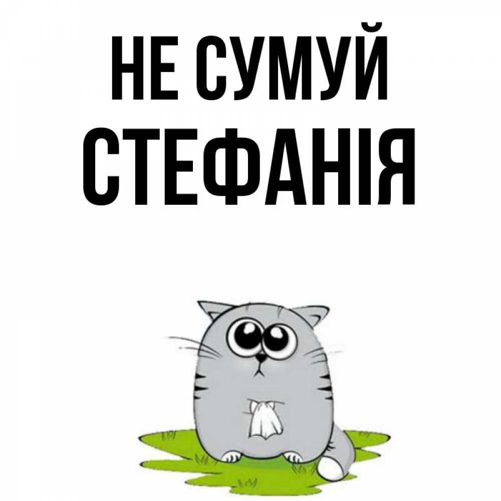 Открытка на каждый день з підписом, Стефанія Не сумуй грустный котяра Прикольна листівка з побажанням онлайн скачати безкоштовно 