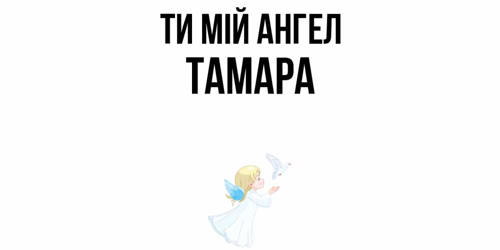 Открытка на каждый день з підписом, Тамара Ти мій ангел ангел, голубь Прикольна листівка з побажанням онлайн скачати безкоштовно 