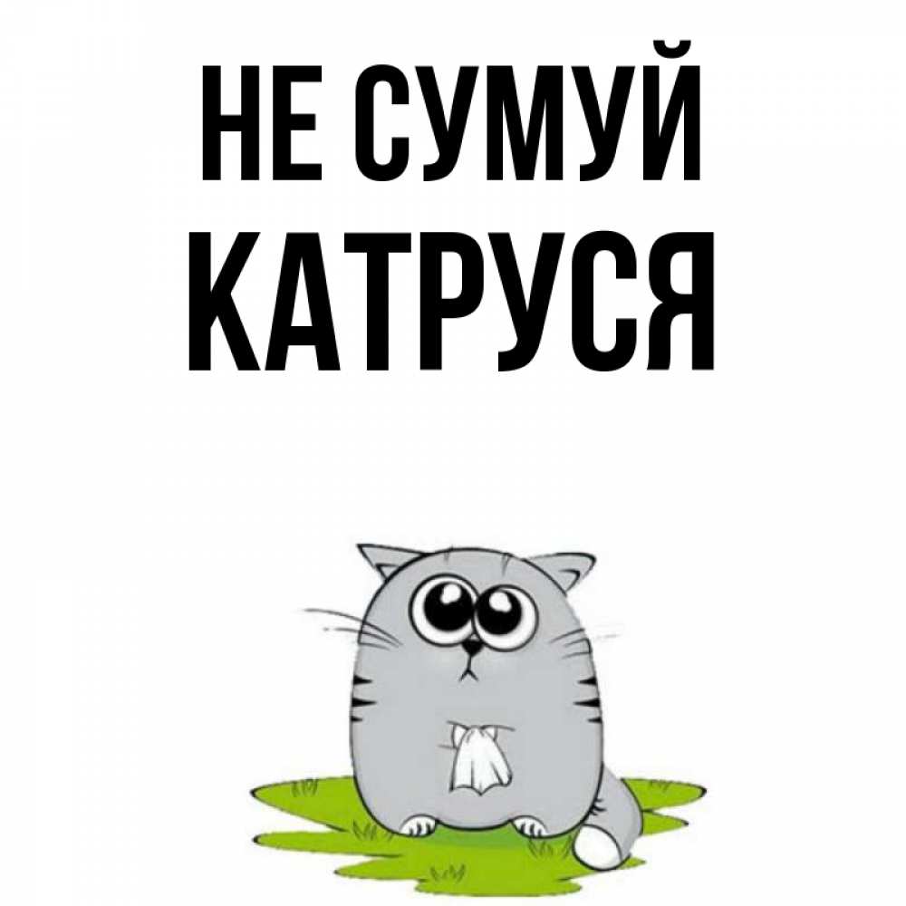 Открытка на каждый день з підписом, Катруся Не сумуй грустный котяра Прикольна листівка з побажанням онлайн скачати безкоштовно 