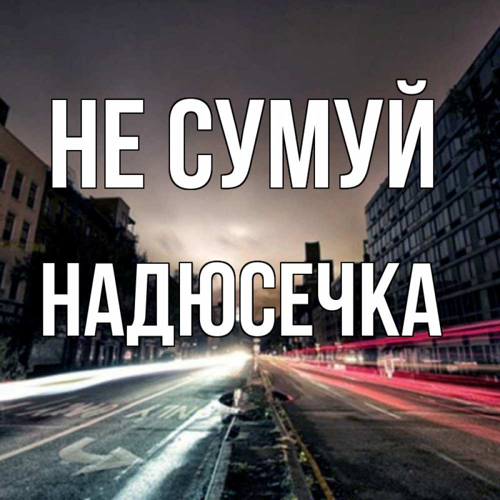 Открытка на каждый день з підписом, Надюсечка Не сумуй съемка ночью Прикольна листівка з побажанням онлайн скачати безкоштовно 