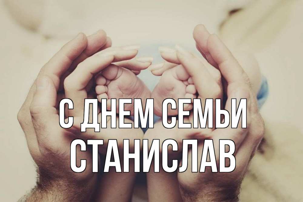 Открытка на каждый день з підписом, Станислав С днем семьи Семья, малыш, руки Прикольна листівка з побажанням онлайн скачати безкоштовно 