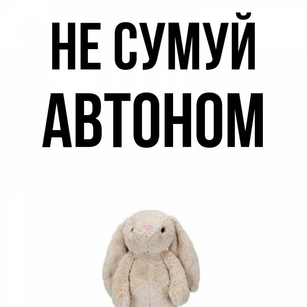 Открытка на каждый день з підписом, Автоном Не сумуй детская игрушка зайчика Прикольна листівка з побажанням онлайн скачати безкоштовно 