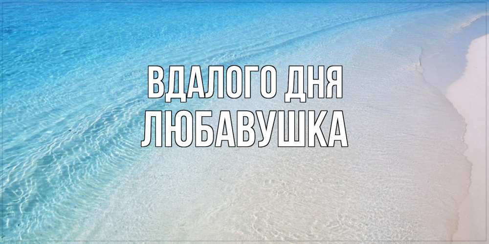 Открытка на каждый день з підписом, Любавушка Вдалого дня море пляж Прикольна листівка з побажанням онлайн скачати безкоштовно 