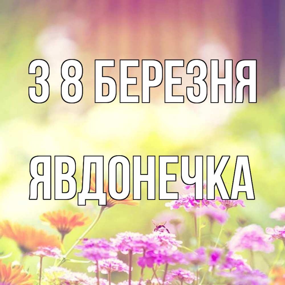 Открытка на каждый день з підписом, Явдонечка З 8 БЕРЕЗНЯ цветы весна Прикольна листівка з побажанням онлайн скачати безкоштовно 