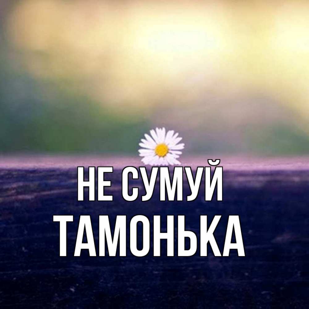 Открытка на каждый день з підписом, Тамонька Не сумуй красота Прикольна листівка з побажанням онлайн скачати безкоштовно 
