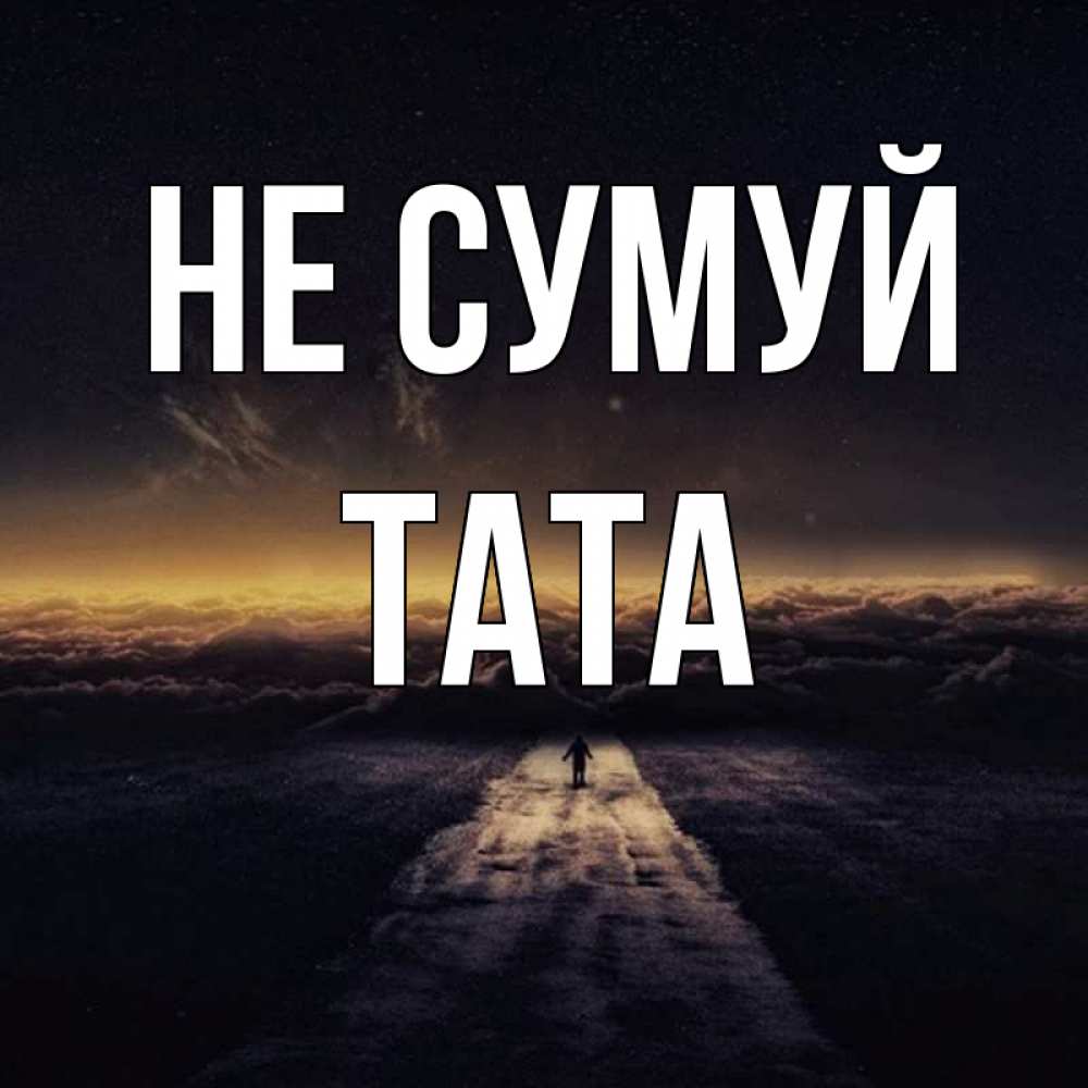 Открытка на каждый день з підписом, Тата Не сумуй дорога в никуда Прикольна листівка з побажанням онлайн скачати безкоштовно 
