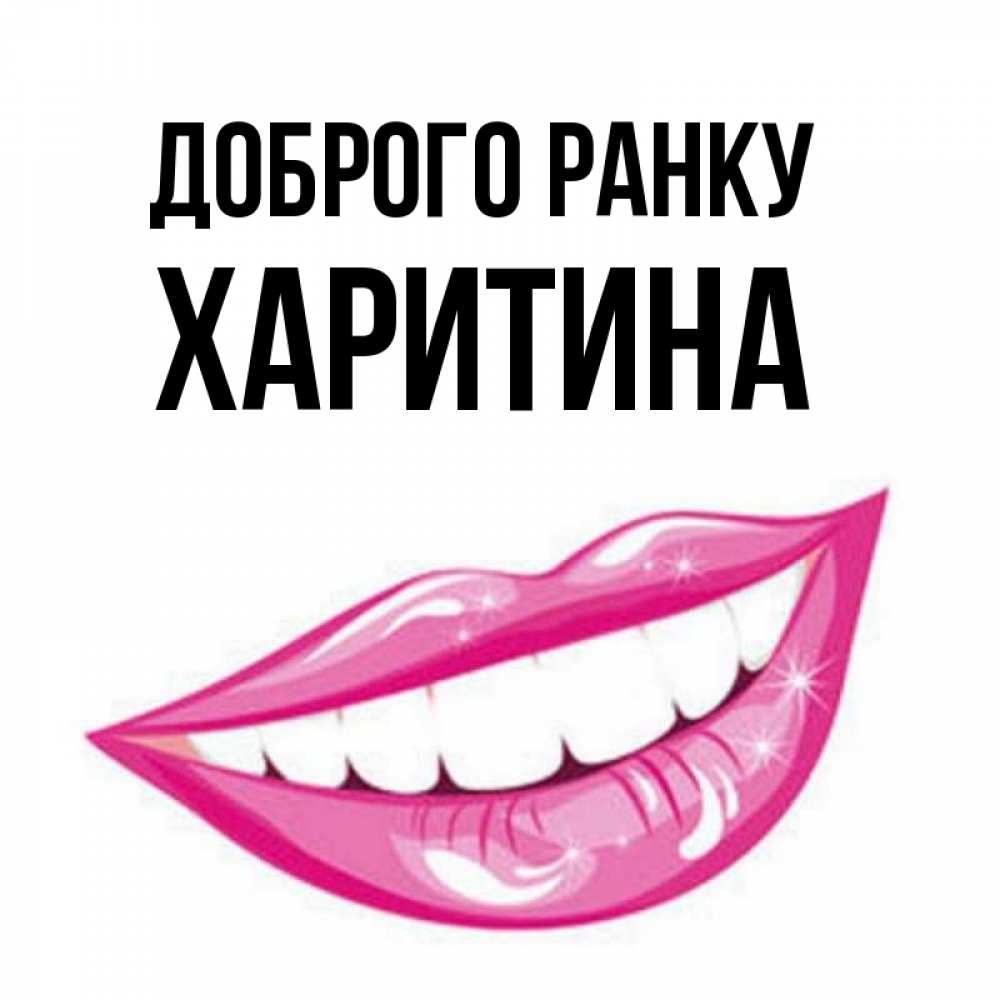 Открытка на каждый день з підписом, Харитина Доброго ранку розовые губы и белые зубы Прикольна листівка з побажанням онлайн скачати безкоштовно 
